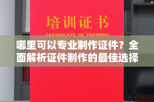 揭阳哪里可以专业制作证件？全面解析证件制作的最佳选择